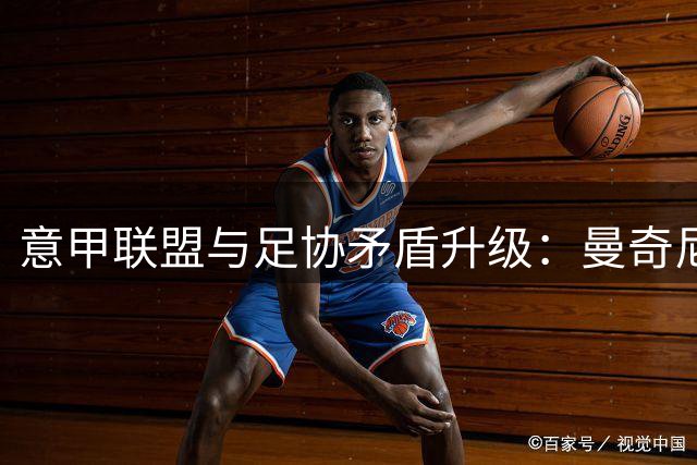 意甲联盟与足协矛盾升级：曼奇尼上任引发俱乐部集体抗议