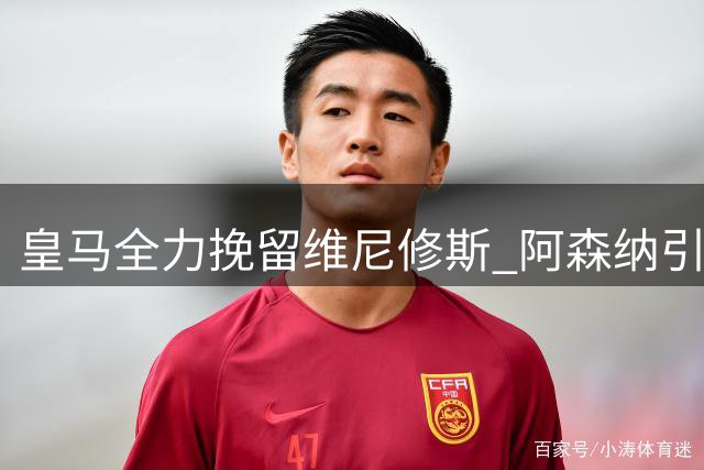 皇马全力挽留维尼修斯 阿森纳引援计划受阻